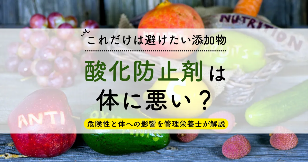 【これだけは避けたい添加物】酸化防止剤は体に悪い？｜危険性と体への影響を管理栄養士が解説