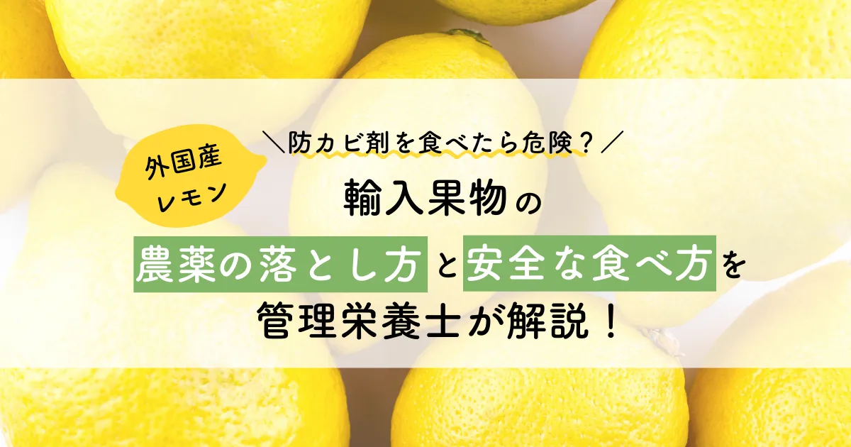 【外国産レモン】防カビ剤を食べたら危険？輸入果物の農薬の落とし方と安全な食べ方を管理栄養士が解説！