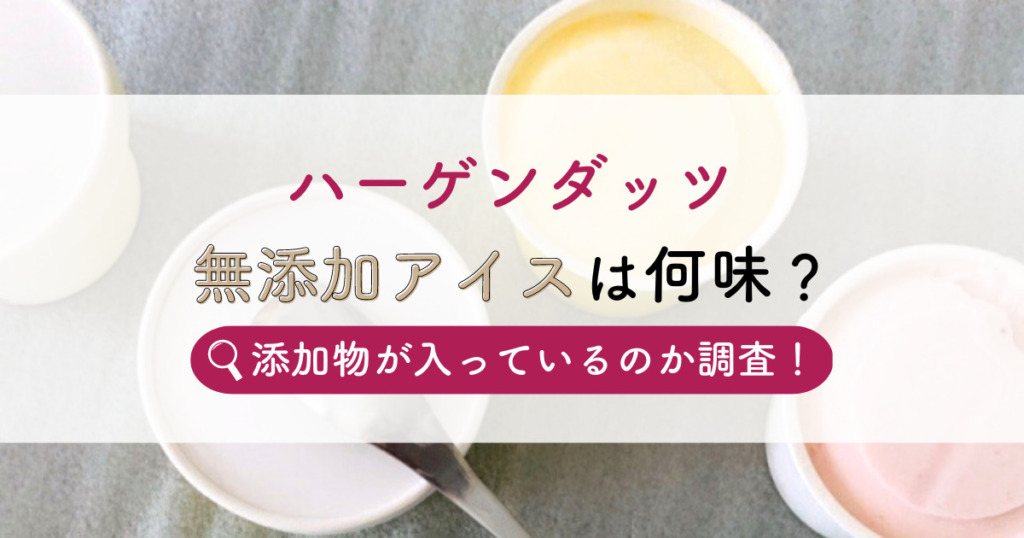 【ハーゲンダッツ】無添加アイスは何味？添加物が入っているのか調査！