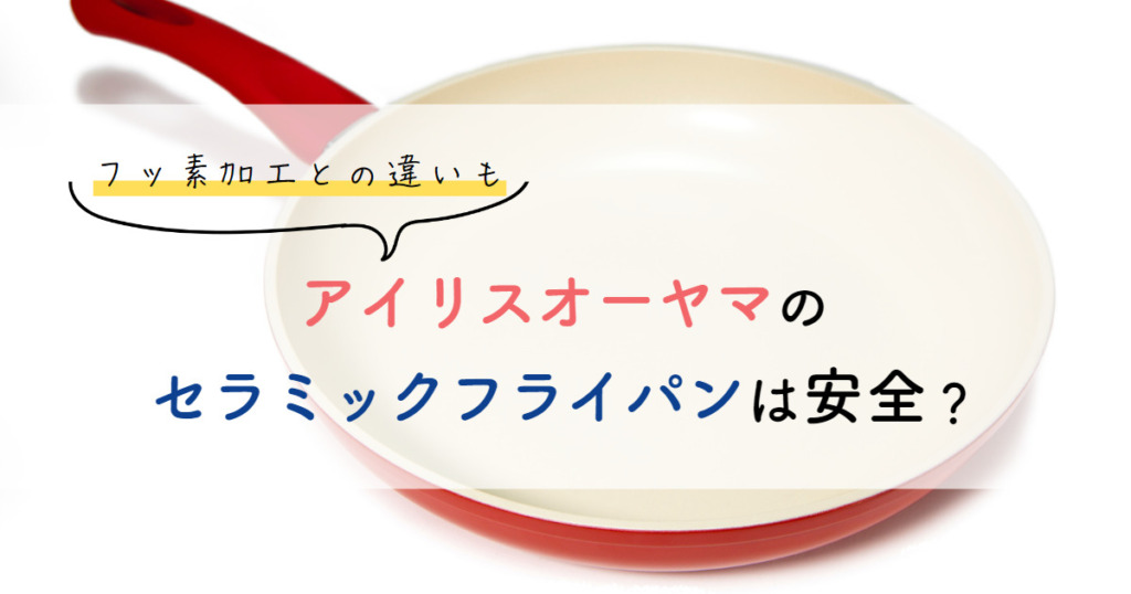 アイリスオーヤマのセラミックフライパンは安全？フッ素加工との違いも