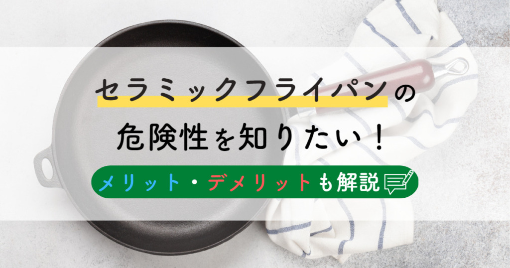 セラミックフライパンの危険性を知りたい！メリットデメリットも解説