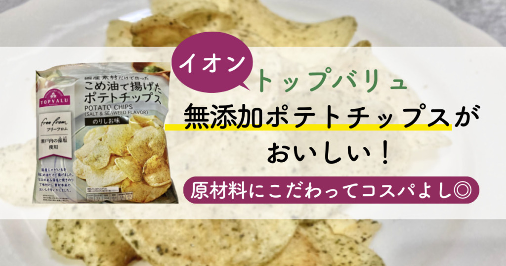 【イオン】トップバリュ無添加ポテトチップスがおいしい！原材料にこだわってコスパよし◎